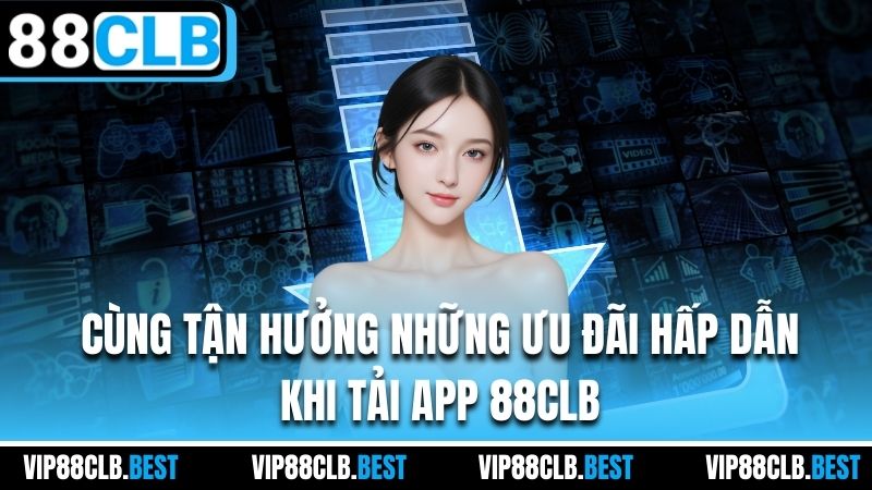 Cùng tận hưởng những ưu đãi hấp dẫn khi tải app 88CLB