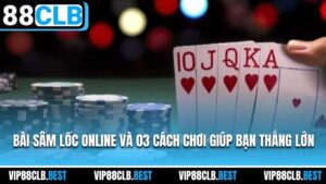 Bài Sâm Lốc Online Và 03 Cách Chơi Giúp Bạn Thắng Lớn