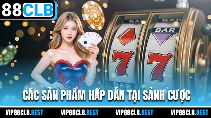 Các sản phẩm hấp dẫn tại sảnh cược