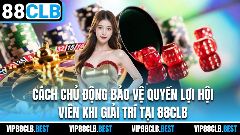 Cách chủ động bảo vệ quyền lợi hội viên khi giải trí tại 88CLB