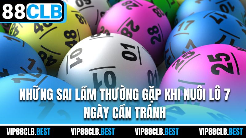 Những sai lầm thường gặp khi nuôi lô 7 ngày cần tránh