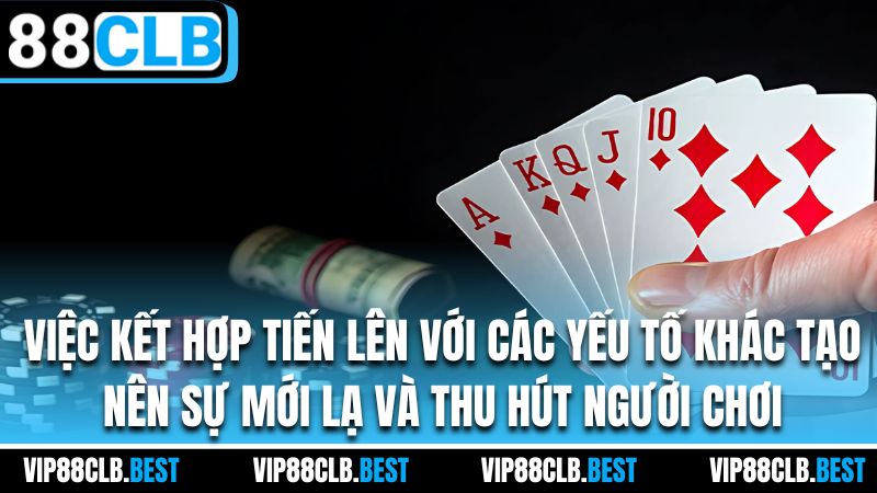 Việc kết hợp tiến lên với các yếu tố khác tạo nên sự mới lạ và thu hút người chơi